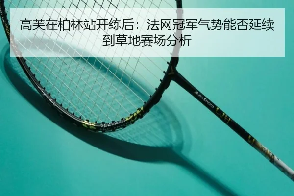 高芙在柏林站开练后：法网冠军气势能否延续到草地赛场分析