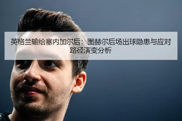 英格兰输给塞内加尔后：图赫尔后场出球隐患与应对路径演变分析